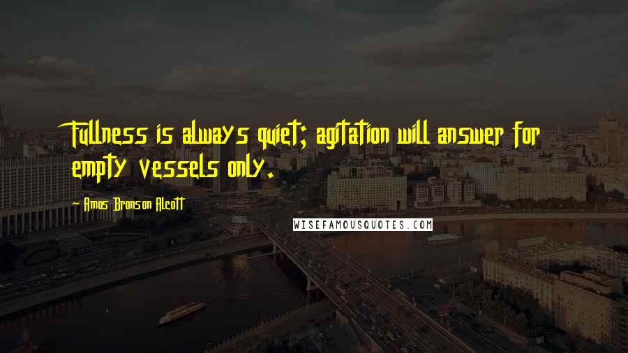 Amos Bronson Alcott Quotes: Fullness is always quiet; agitation will answer for empty vessels only.