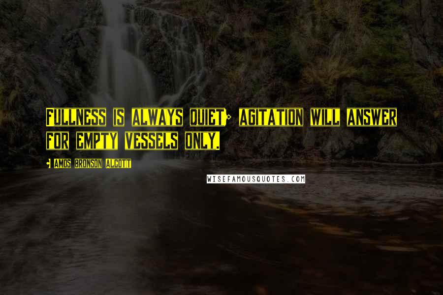 Amos Bronson Alcott Quotes: Fullness is always quiet; agitation will answer for empty vessels only.