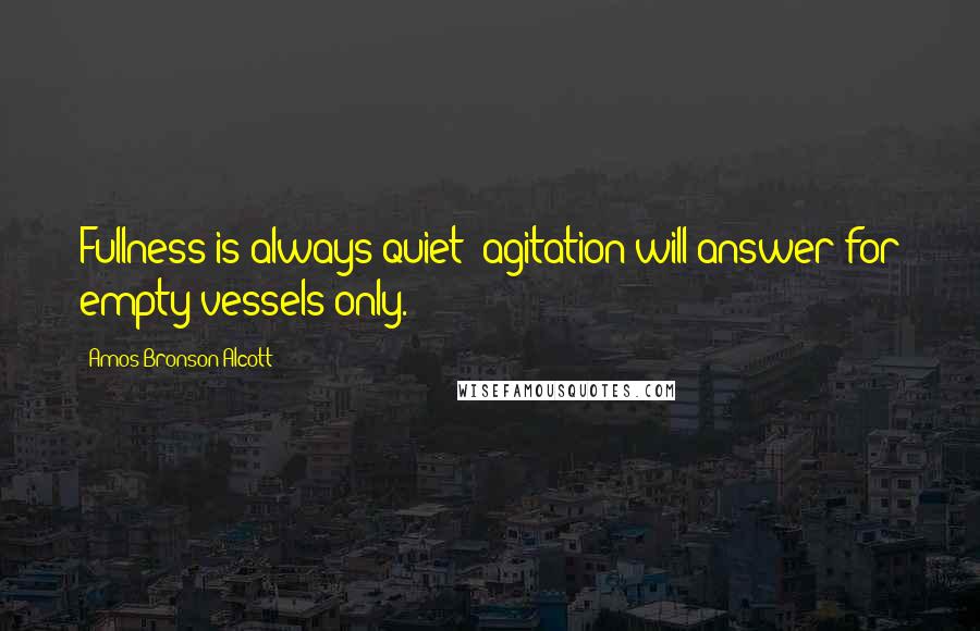 Amos Bronson Alcott Quotes: Fullness is always quiet; agitation will answer for empty vessels only.