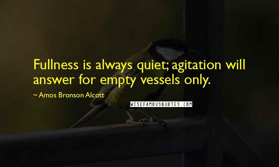 Amos Bronson Alcott Quotes: Fullness is always quiet; agitation will answer for empty vessels only.