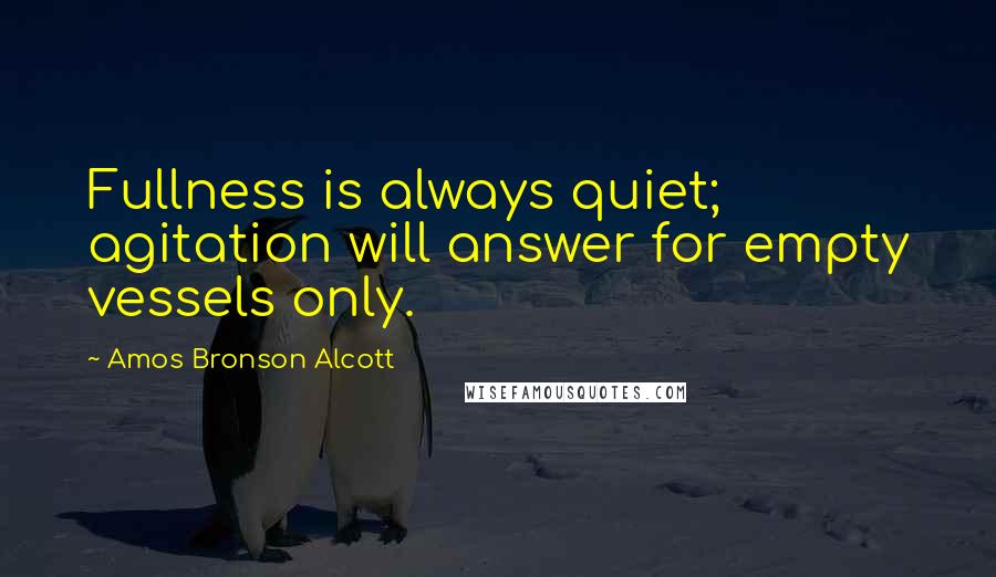 Amos Bronson Alcott Quotes: Fullness is always quiet; agitation will answer for empty vessels only.