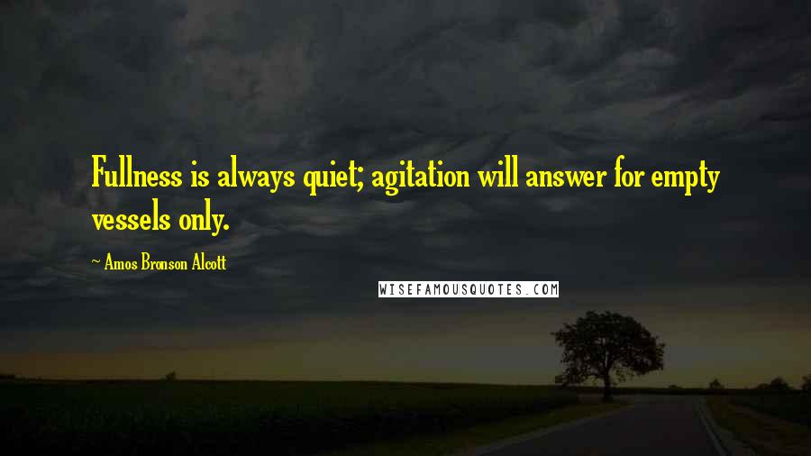 Amos Bronson Alcott Quotes: Fullness is always quiet; agitation will answer for empty vessels only.