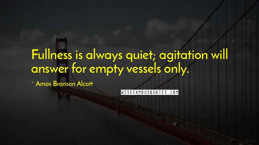 Amos Bronson Alcott Quotes: Fullness is always quiet; agitation will answer for empty vessels only.