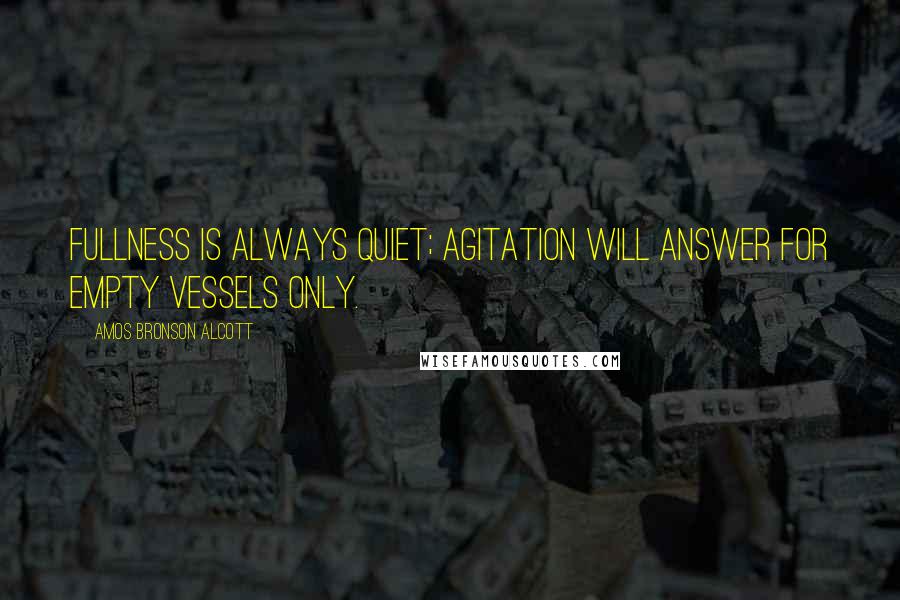 Amos Bronson Alcott Quotes: Fullness is always quiet; agitation will answer for empty vessels only.