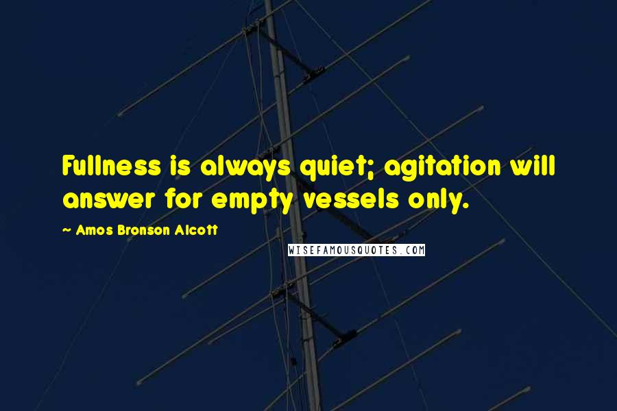 Amos Bronson Alcott Quotes: Fullness is always quiet; agitation will answer for empty vessels only.