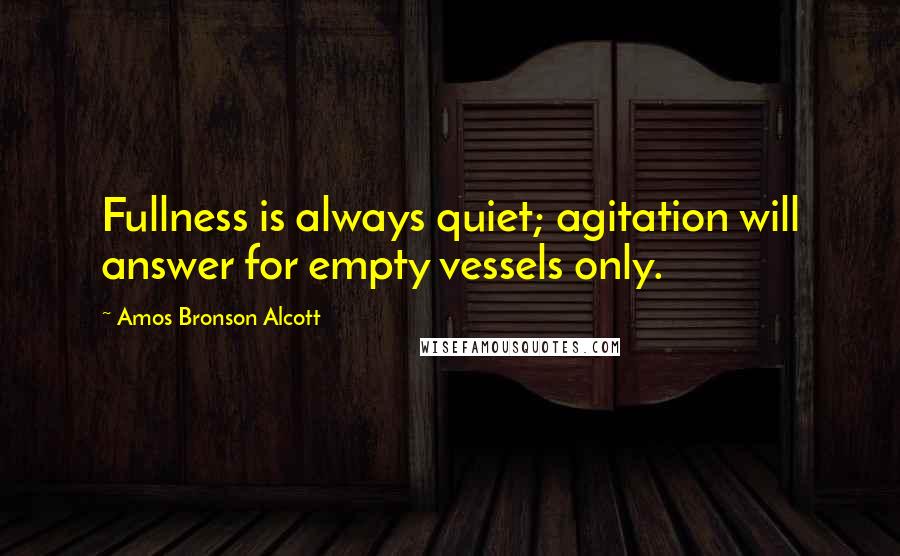 Amos Bronson Alcott Quotes: Fullness is always quiet; agitation will answer for empty vessels only.