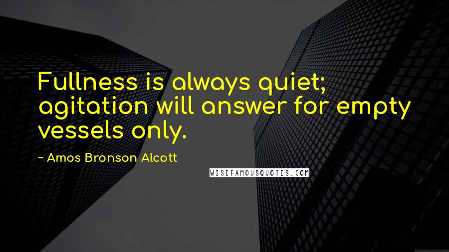 Amos Bronson Alcott Quotes: Fullness is always quiet; agitation will answer for empty vessels only.
