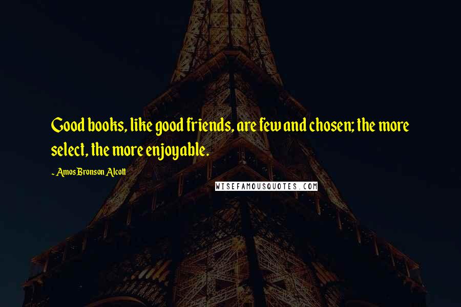 Amos Bronson Alcott Quotes: Good books, like good friends, are few and chosen; the more select, the more enjoyable.