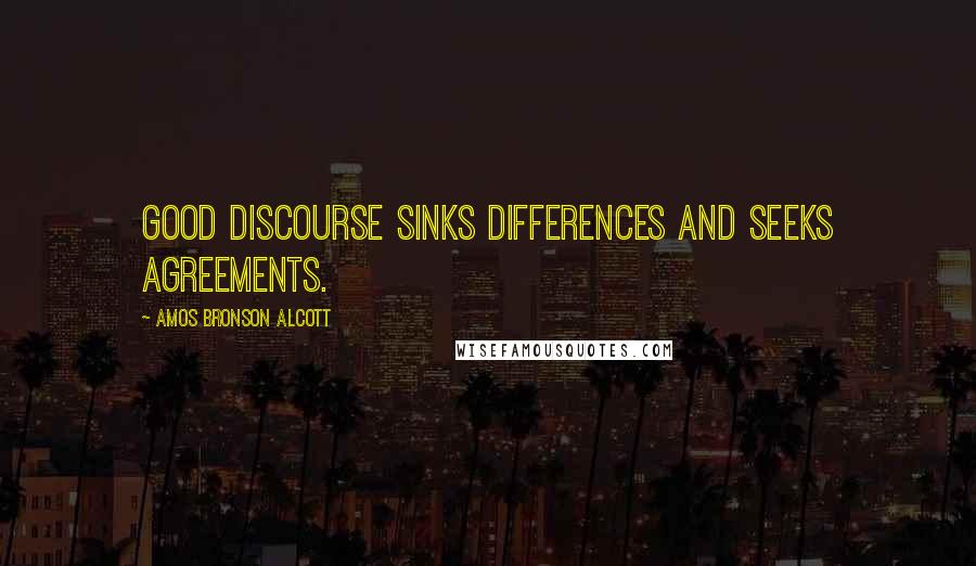 Amos Bronson Alcott Quotes: Good discourse sinks differences and seeks agreements.