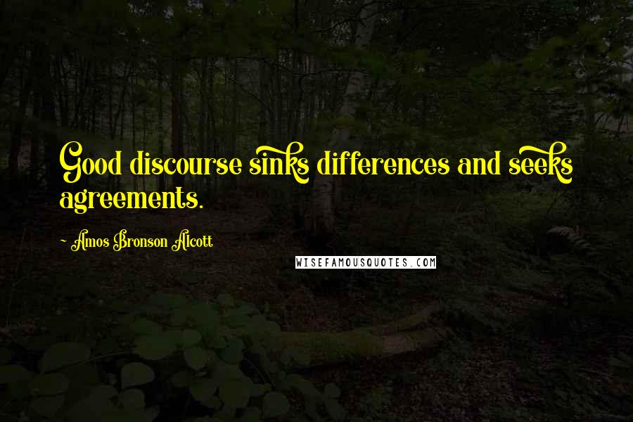 Amos Bronson Alcott Quotes: Good discourse sinks differences and seeks agreements.