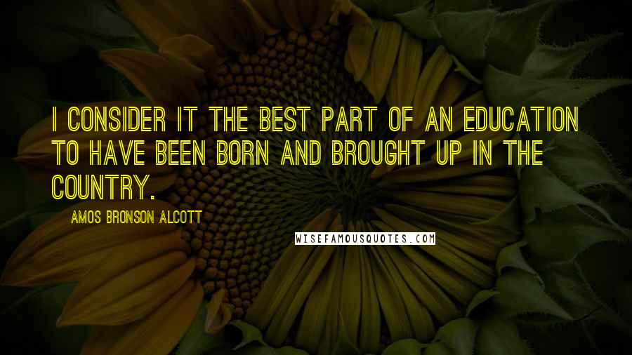 Amos Bronson Alcott Quotes: I consider it the best part of an education to have been born and brought up in the country.