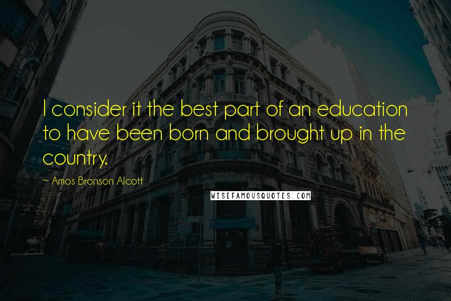 Amos Bronson Alcott Quotes: I consider it the best part of an education to have been born and brought up in the country.