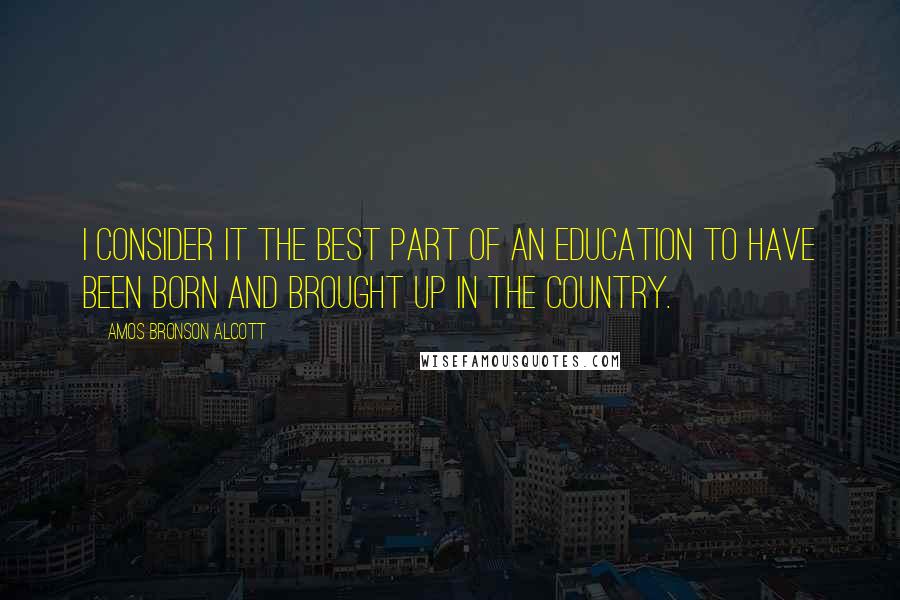 Amos Bronson Alcott Quotes: I consider it the best part of an education to have been born and brought up in the country.