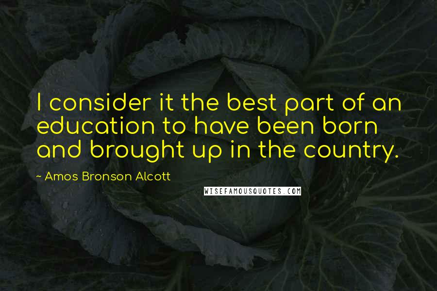 Amos Bronson Alcott Quotes: I consider it the best part of an education to have been born and brought up in the country.