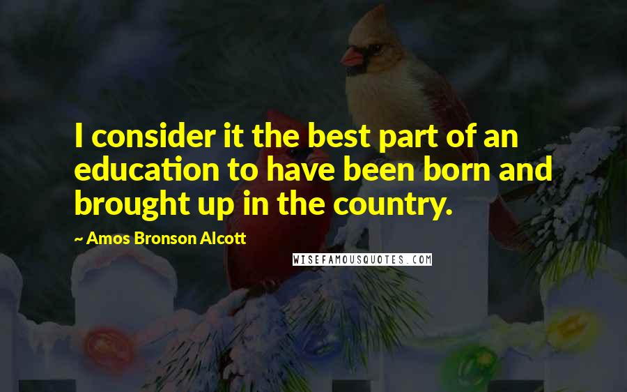 Amos Bronson Alcott Quotes: I consider it the best part of an education to have been born and brought up in the country.