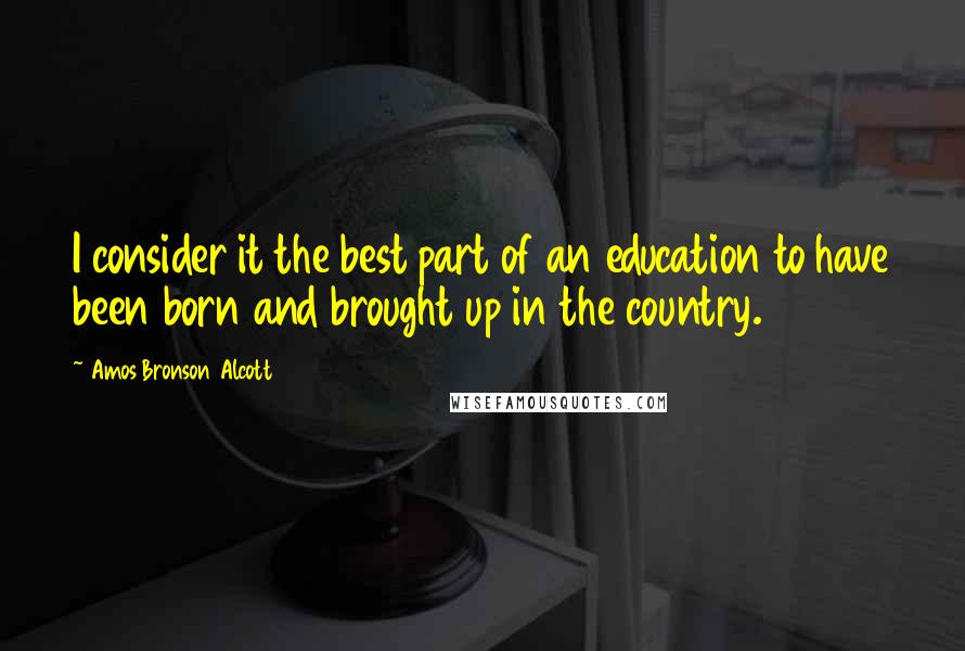 Amos Bronson Alcott Quotes: I consider it the best part of an education to have been born and brought up in the country.