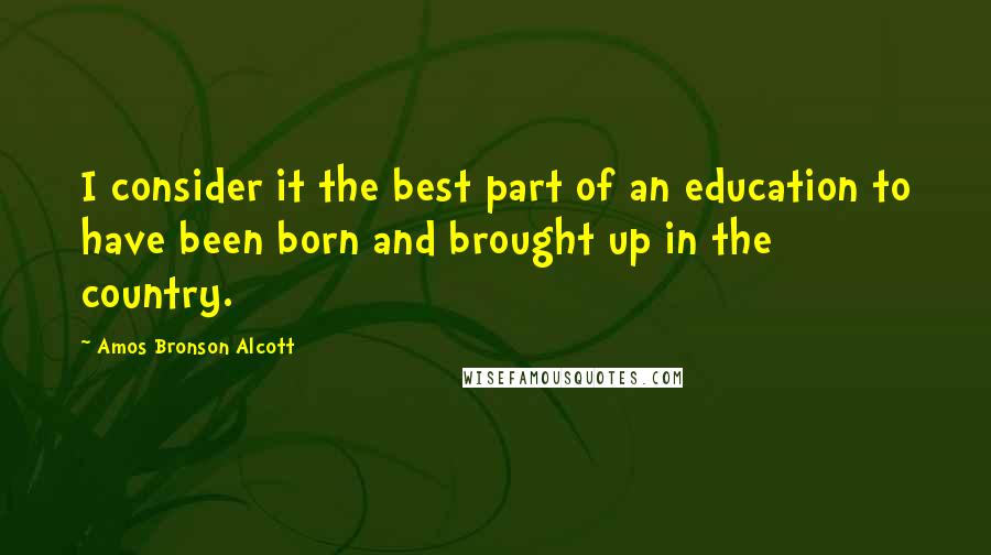 Amos Bronson Alcott Quotes: I consider it the best part of an education to have been born and brought up in the country.