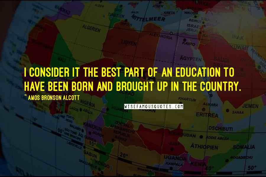 Amos Bronson Alcott Quotes: I consider it the best part of an education to have been born and brought up in the country.