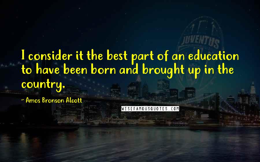 Amos Bronson Alcott Quotes: I consider it the best part of an education to have been born and brought up in the country.