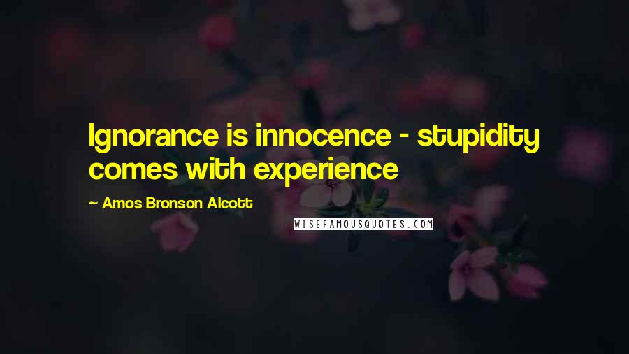 Amos Bronson Alcott Quotes: Ignorance is innocence - stupidity comes with experience