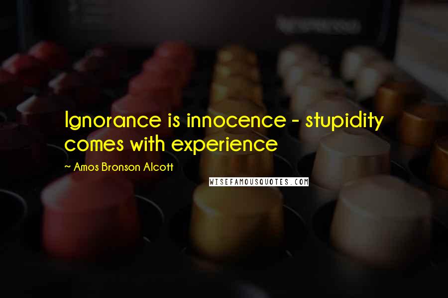 Amos Bronson Alcott Quotes: Ignorance is innocence - stupidity comes with experience
