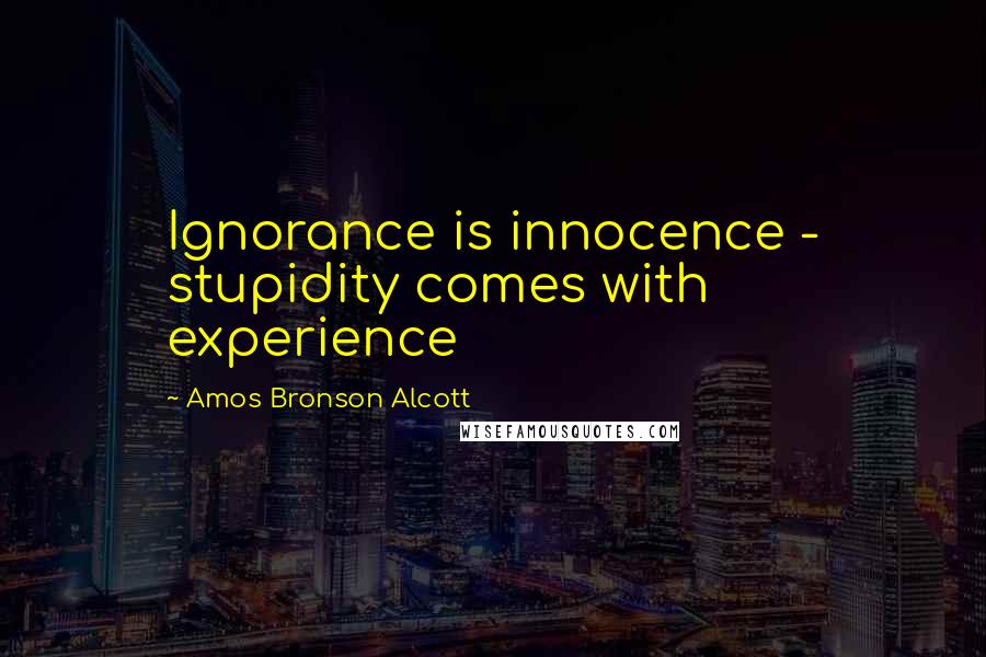 Amos Bronson Alcott Quotes: Ignorance is innocence - stupidity comes with experience