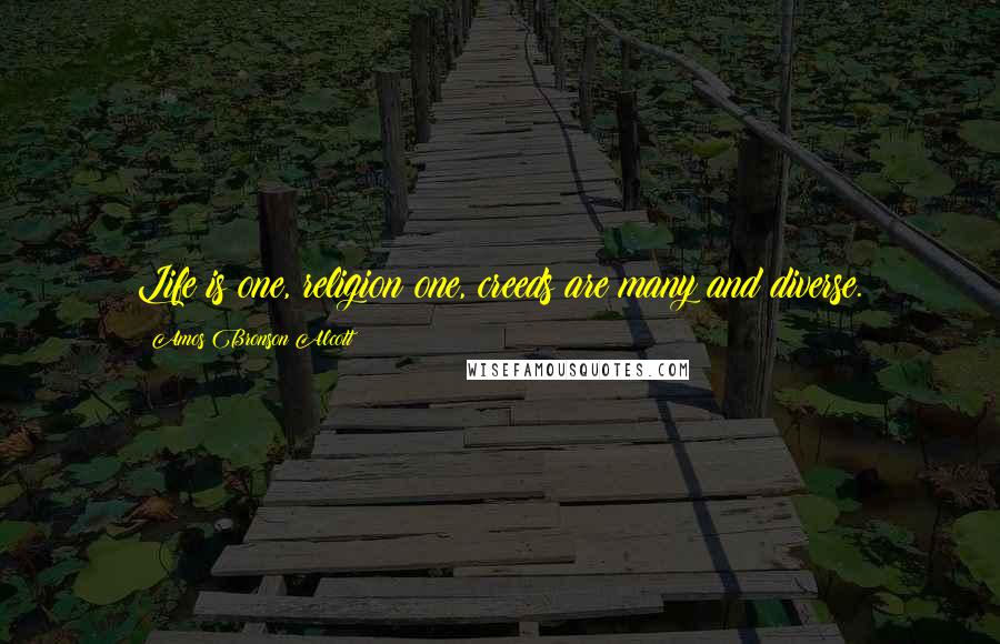 Amos Bronson Alcott Quotes: Life is one, religion one, creeds are many and diverse.