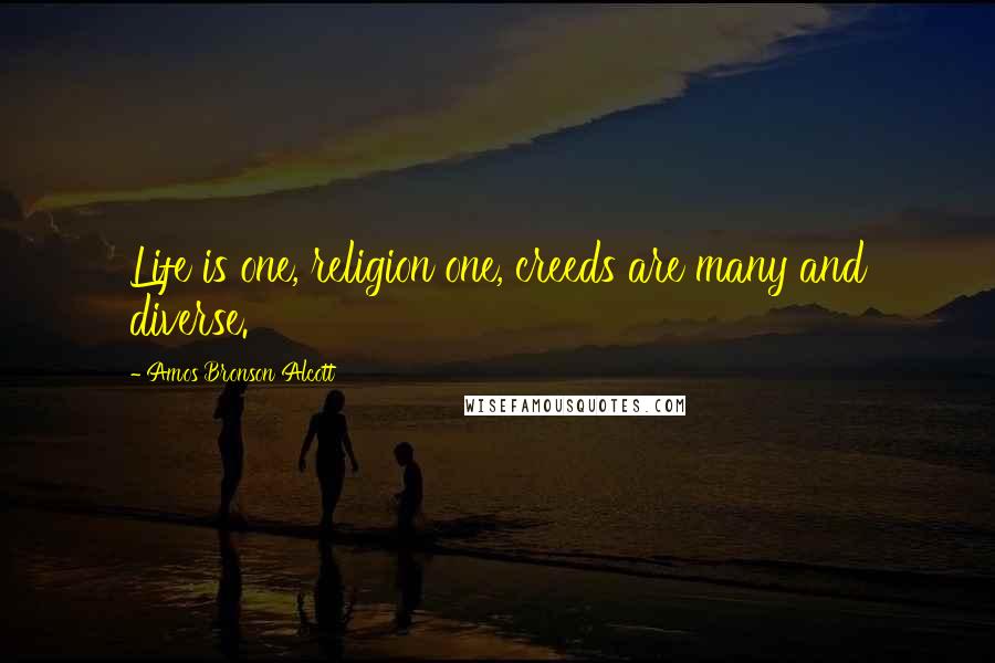 Amos Bronson Alcott Quotes: Life is one, religion one, creeds are many and diverse.