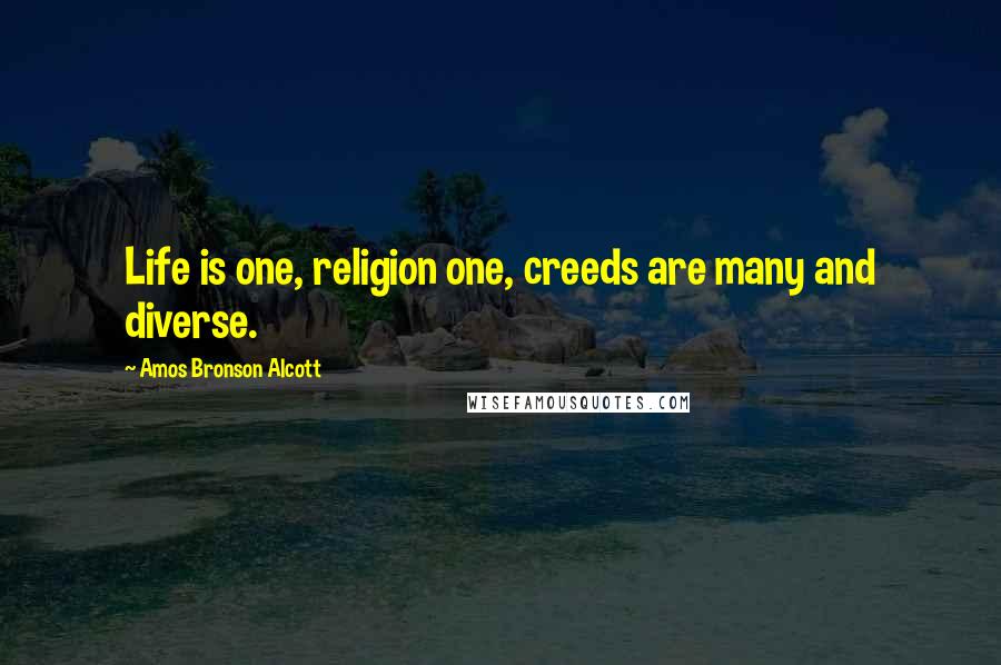 Amos Bronson Alcott Quotes: Life is one, religion one, creeds are many and diverse.