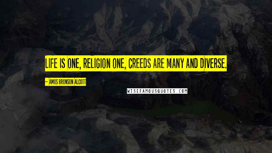 Amos Bronson Alcott Quotes: Life is one, religion one, creeds are many and diverse.
