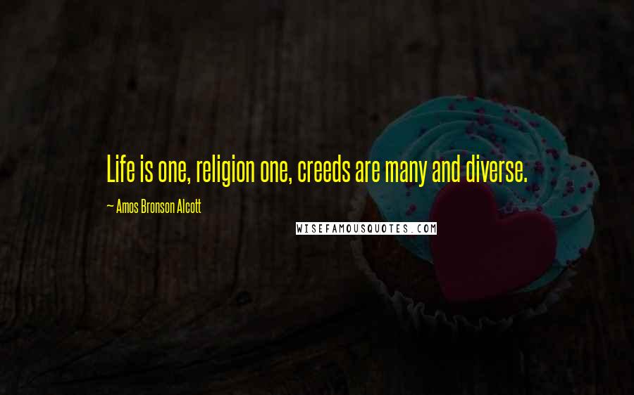 Amos Bronson Alcott Quotes: Life is one, religion one, creeds are many and diverse.