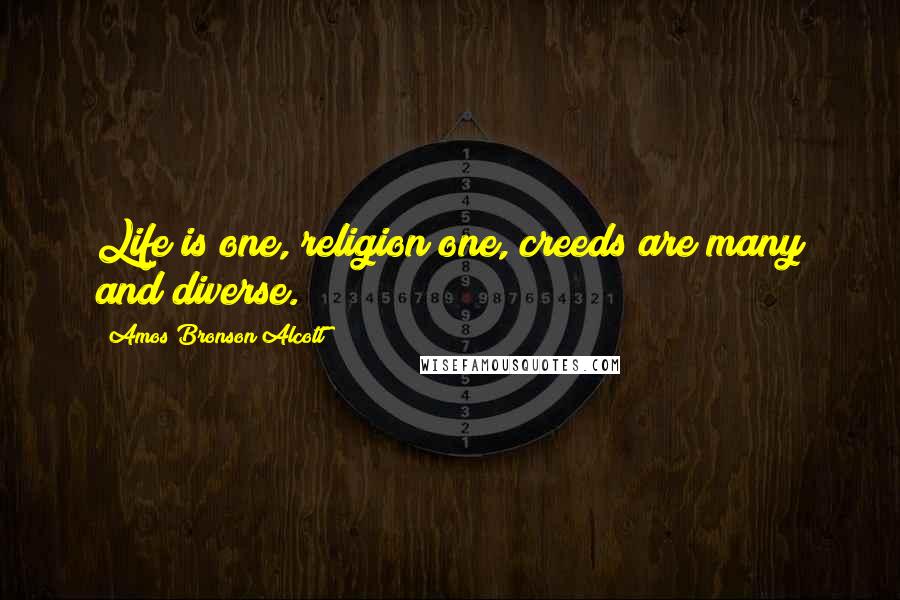 Amos Bronson Alcott Quotes: Life is one, religion one, creeds are many and diverse.