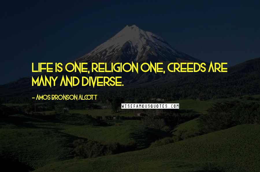 Amos Bronson Alcott Quotes: Life is one, religion one, creeds are many and diverse.