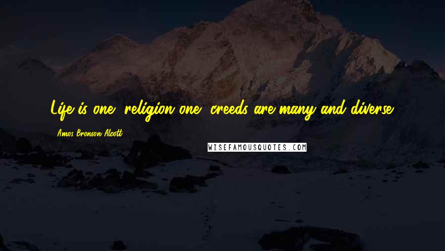 Amos Bronson Alcott Quotes: Life is one, religion one, creeds are many and diverse.