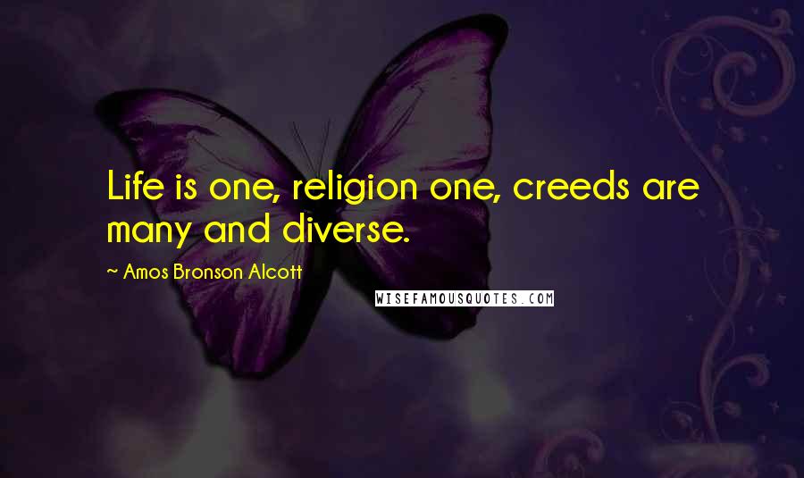 Amos Bronson Alcott Quotes: Life is one, religion one, creeds are many and diverse.