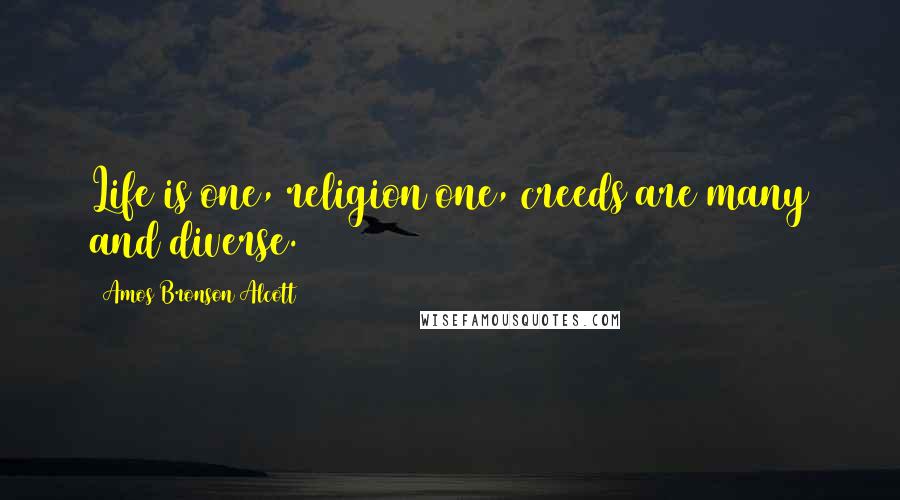 Amos Bronson Alcott Quotes: Life is one, religion one, creeds are many and diverse.