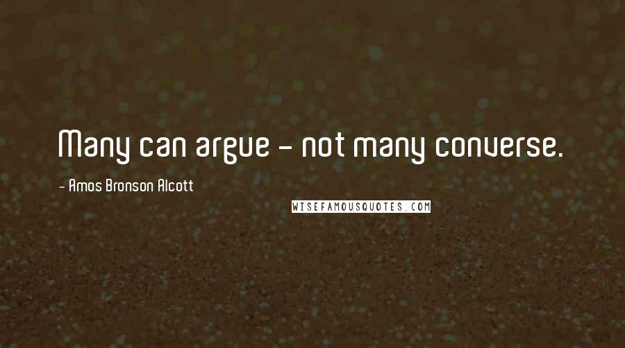 Amos Bronson Alcott Quotes: Many can argue - not many converse.