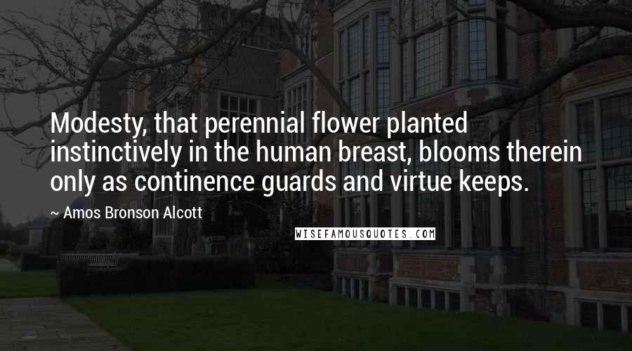 Amos Bronson Alcott Quotes: Modesty, that perennial flower planted instinctively in the human breast, blooms therein only as continence guards and virtue keeps.