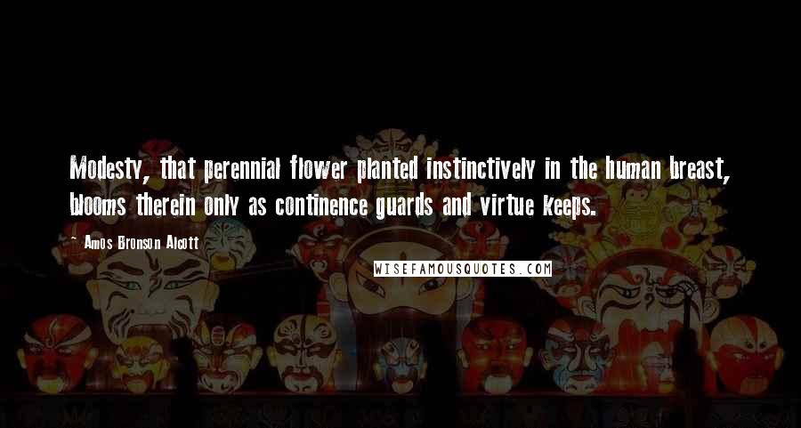 Amos Bronson Alcott Quotes: Modesty, that perennial flower planted instinctively in the human breast, blooms therein only as continence guards and virtue keeps.