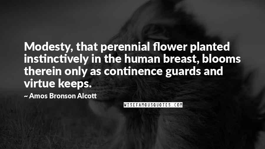 Amos Bronson Alcott Quotes: Modesty, that perennial flower planted instinctively in the human breast, blooms therein only as continence guards and virtue keeps.