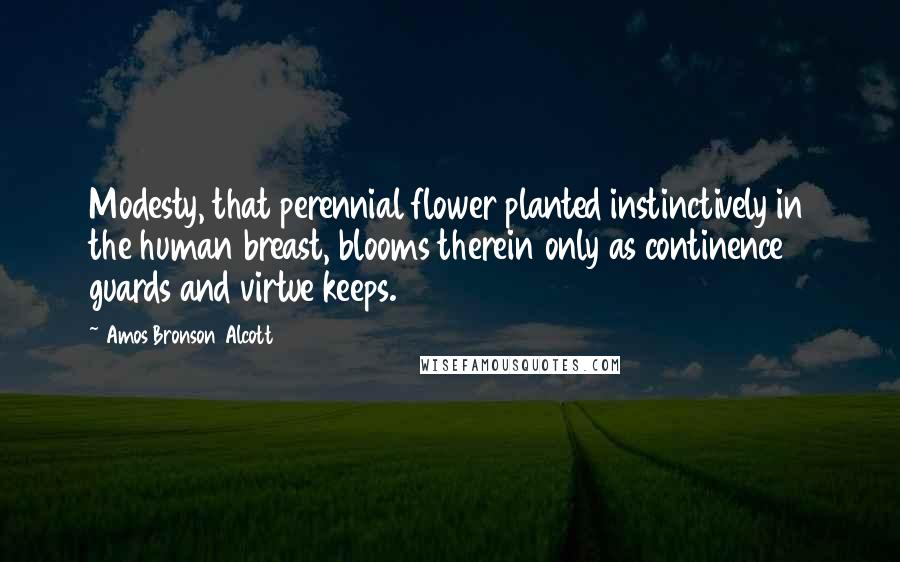 Amos Bronson Alcott Quotes: Modesty, that perennial flower planted instinctively in the human breast, blooms therein only as continence guards and virtue keeps.