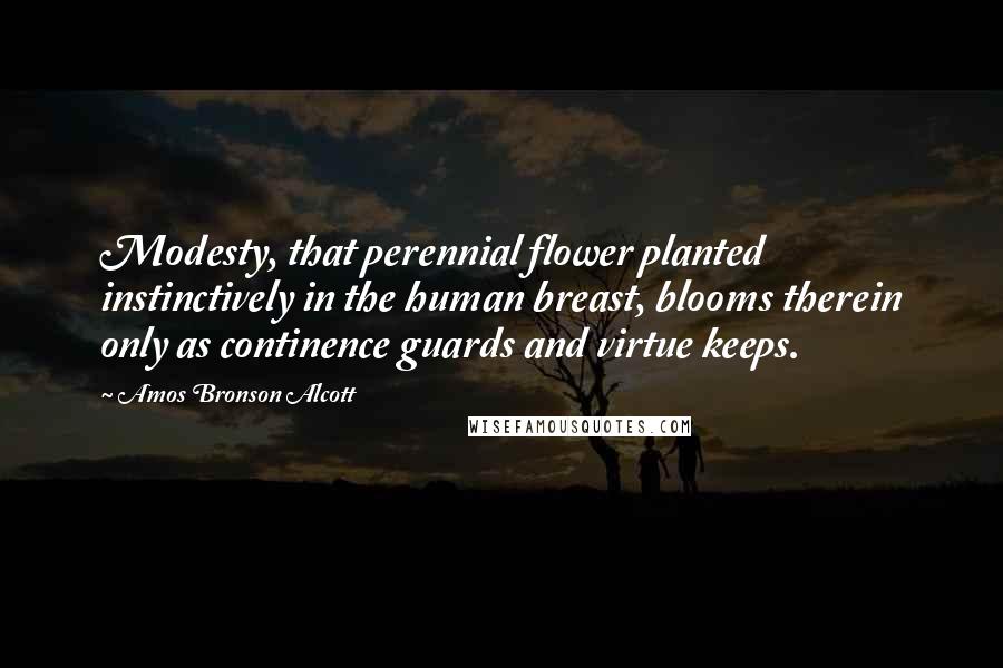 Amos Bronson Alcott Quotes: Modesty, that perennial flower planted instinctively in the human breast, blooms therein only as continence guards and virtue keeps.
