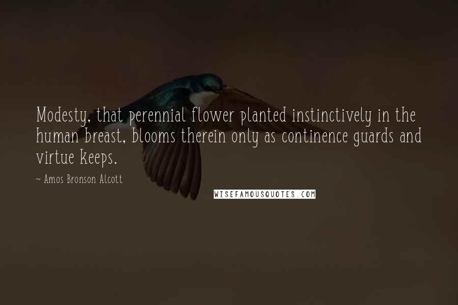 Amos Bronson Alcott Quotes: Modesty, that perennial flower planted instinctively in the human breast, blooms therein only as continence guards and virtue keeps.