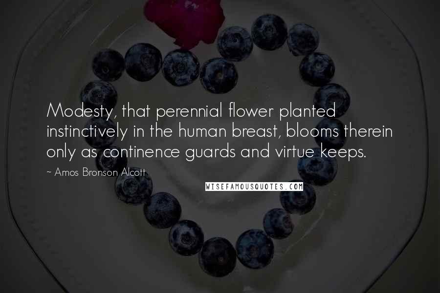 Amos Bronson Alcott Quotes: Modesty, that perennial flower planted instinctively in the human breast, blooms therein only as continence guards and virtue keeps.