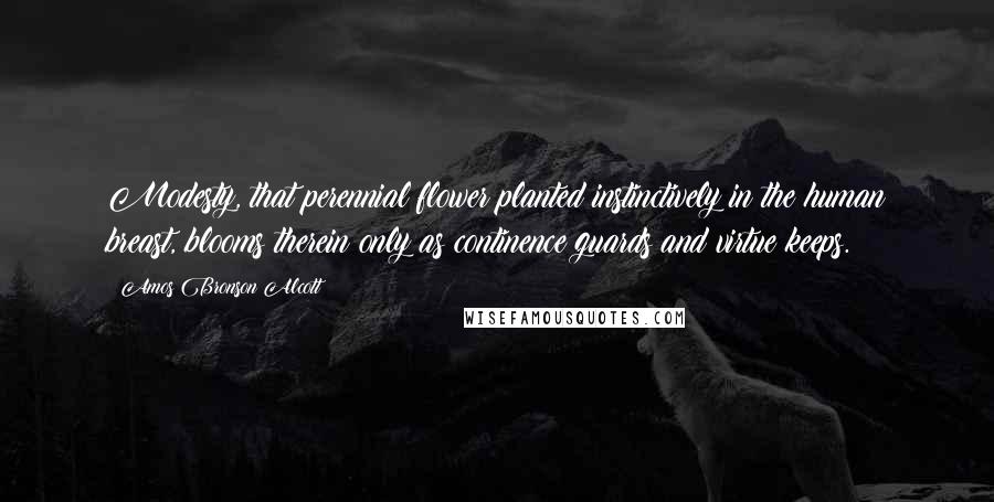 Amos Bronson Alcott Quotes: Modesty, that perennial flower planted instinctively in the human breast, blooms therein only as continence guards and virtue keeps.