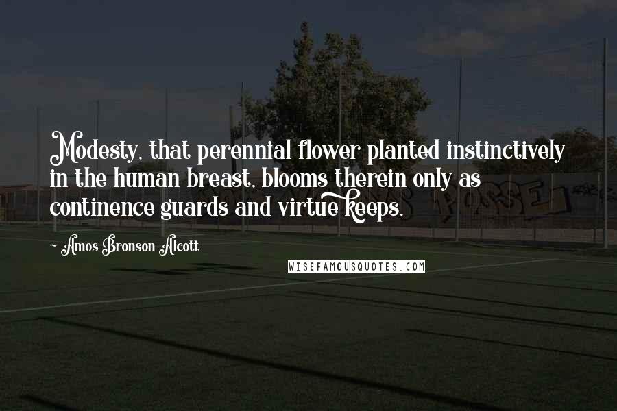 Amos Bronson Alcott Quotes: Modesty, that perennial flower planted instinctively in the human breast, blooms therein only as continence guards and virtue keeps.