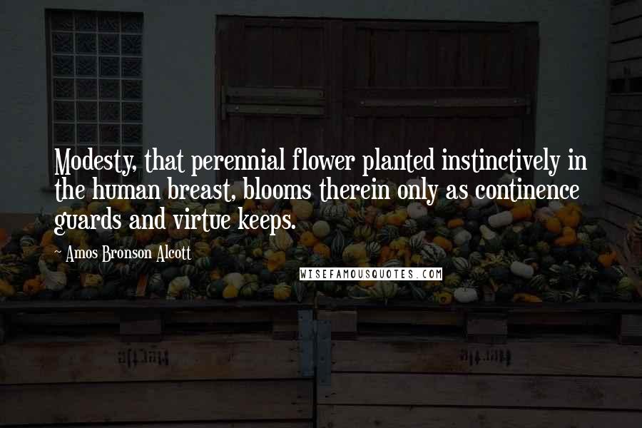 Amos Bronson Alcott Quotes: Modesty, that perennial flower planted instinctively in the human breast, blooms therein only as continence guards and virtue keeps.