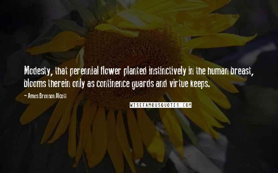 Amos Bronson Alcott Quotes: Modesty, that perennial flower planted instinctively in the human breast, blooms therein only as continence guards and virtue keeps.