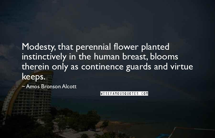 Amos Bronson Alcott Quotes: Modesty, that perennial flower planted instinctively in the human breast, blooms therein only as continence guards and virtue keeps.