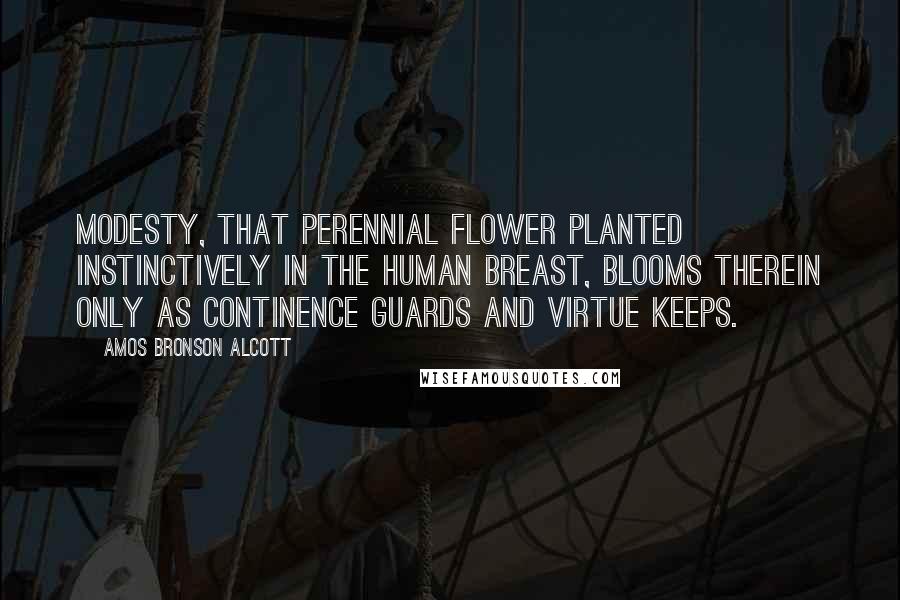 Amos Bronson Alcott Quotes: Modesty, that perennial flower planted instinctively in the human breast, blooms therein only as continence guards and virtue keeps.